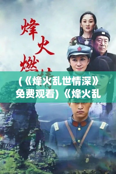 (《烽火乱世情深》免费观看) 《烽火乱世情深》：当战火纷飞，爱情如何在残酷岁月中绽放光芒？